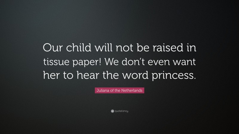 Juliana of the Netherlands Quote: “Our child will not be raised in tissue paper! We don’t even want her to hear the word princess.”