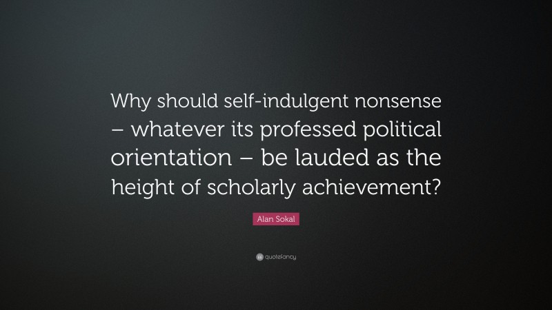 Alan Sokal Quote: “Why should self-indulgent nonsense – whatever its professed political orientation – be lauded as the height of scholarly achievement?”