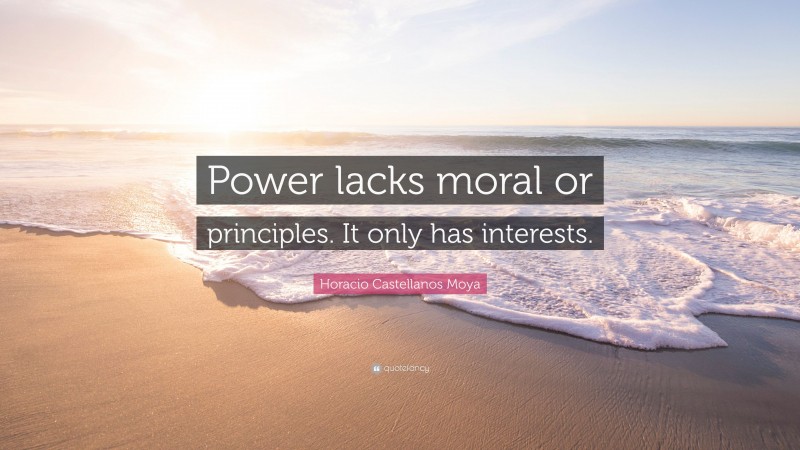 Horacio Castellanos Moya Quote: “Power lacks moral or principles. It only has interests.”