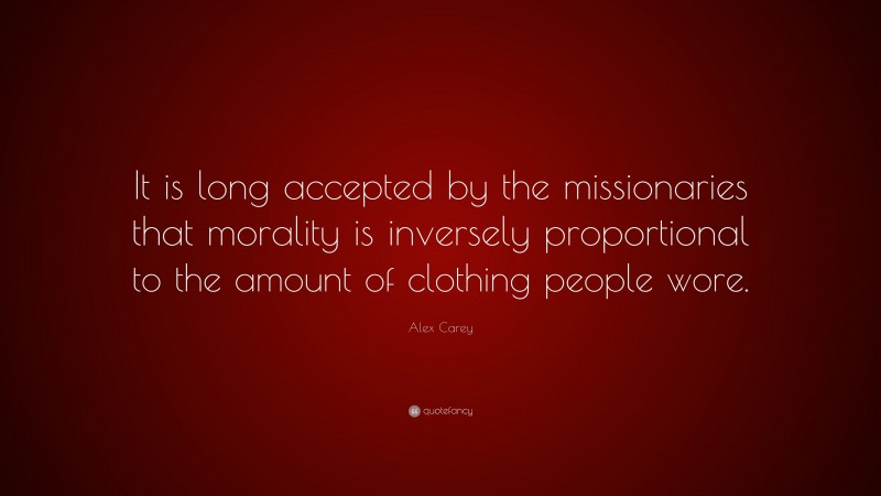 Alex Carey Quote: “It is long accepted by the missionaries that morality is inversely proportional to the amount of clothing people wore.”