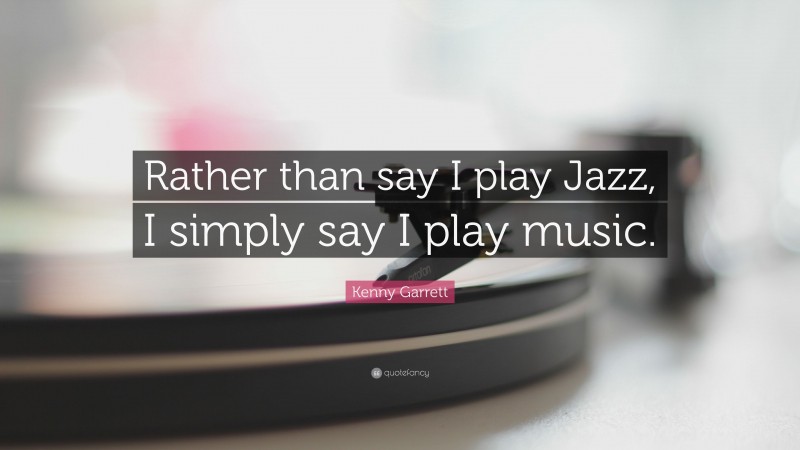 Kenny Garrett Quote: “Rather than say I play Jazz, I simply say I play music.”
