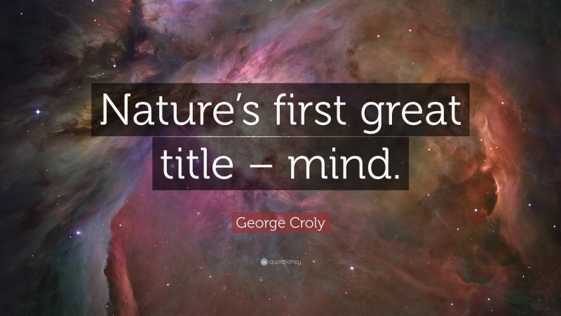 George Croly Quote: “Nature’s first great title – mind.”