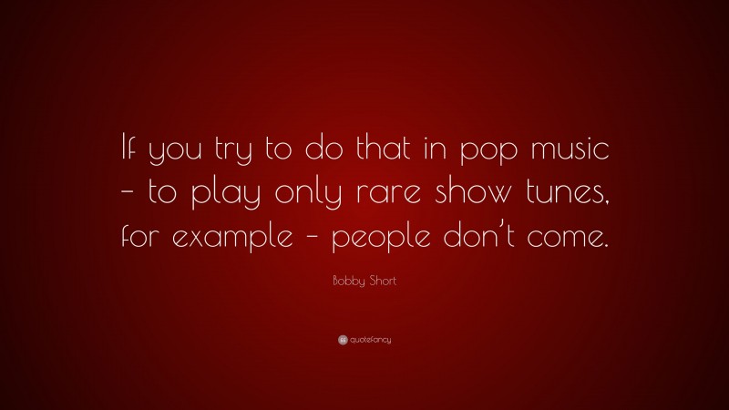 Bobby Short Quote: “If you try to do that in pop music – to play only rare show tunes, for example – people don’t come.”