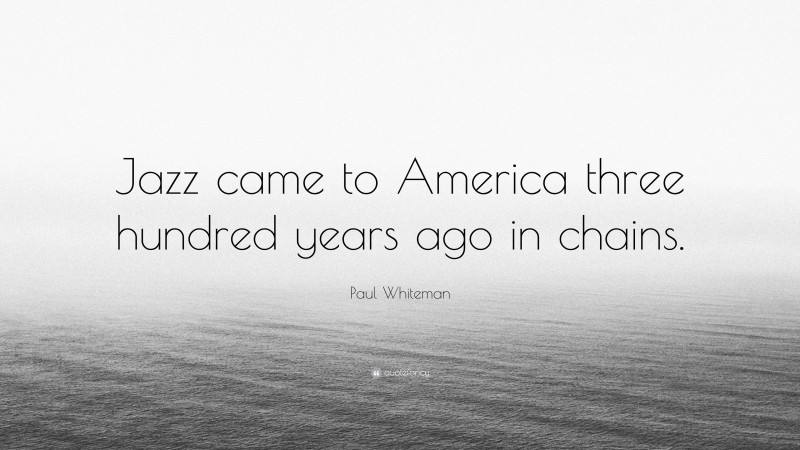Paul Whiteman Quote: “Jazz came to America three hundred years ago in chains.”
