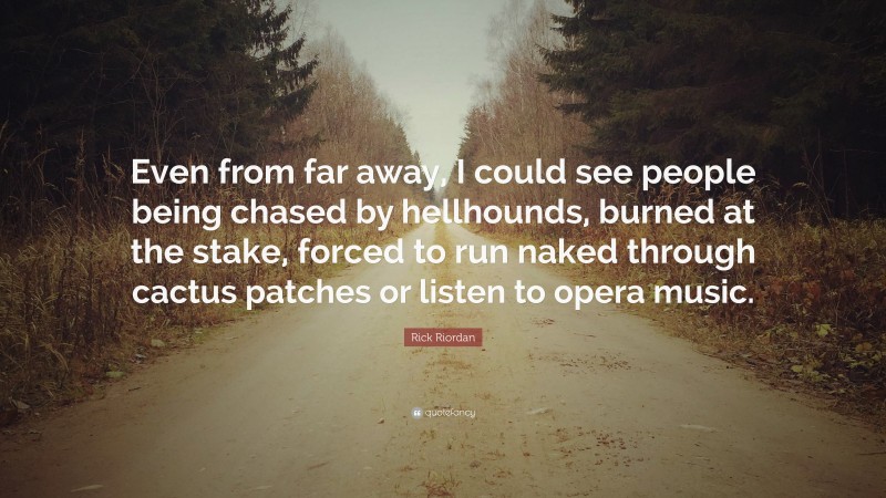 Rick Riordan Quote: “Even from far away, I could see people being chased by hellhounds, burned at the stake, forced to run naked through cactus patches or listen to opera music.”