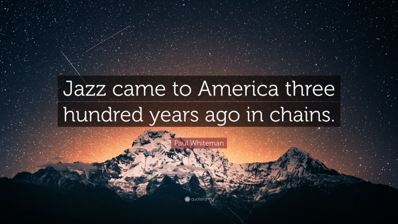 Paul Whiteman Quote: “Jazz came to America three hundred years ago in chains.”