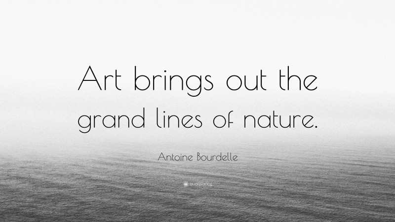 Antoine Bourdelle Quote: “Art brings out the grand lines of nature.”