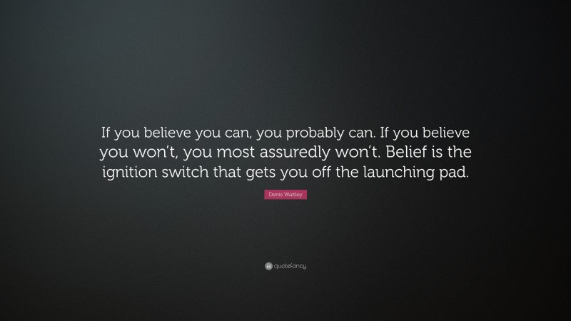 Denis Waitley Quote: “If you believe you can, you probably can. If you believe you won’t, you most assuredly won’t. Belief is the ignition switch that gets you off the launching pad.”