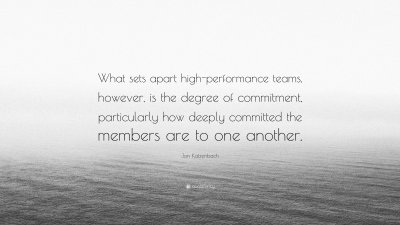 Jon Katzenbach Quote: “What sets apart high-performance teams, however, is the degree of commitment, particularly how deeply committed the members are to one another.”
