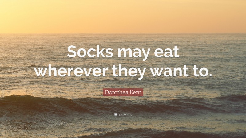 Dorothea Kent Quote: “Socks may eat wherever they want to.”