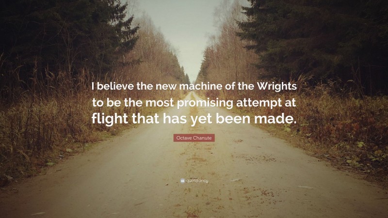 Octave Chanute Quote: “I believe the new machine of the Wrights to be the most promising attempt at flight that has yet been made.”