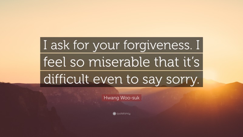 Hwang Woo-suk Quote: “I ask for your forgiveness. I feel so miserable that it’s difficult even to say sorry.”