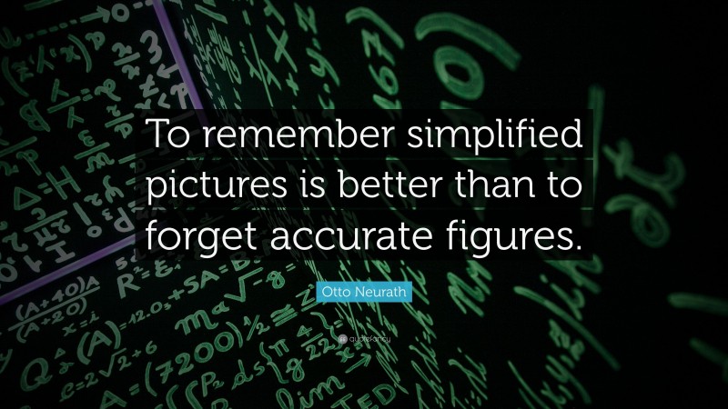 Otto Neurath Quote: “To remember simplified pictures is better than to forget accurate figures.”