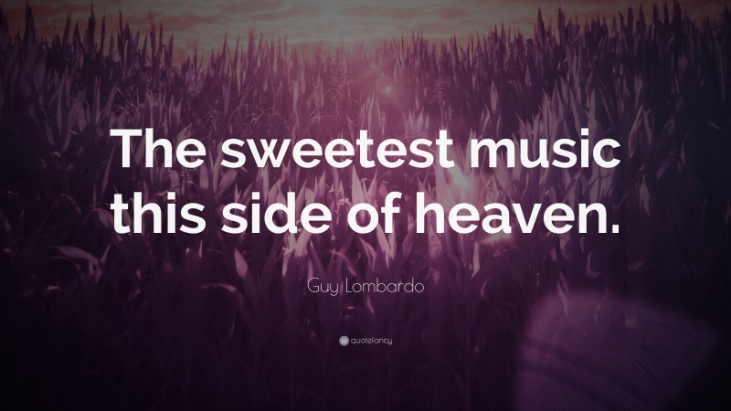 Guy Lombardo Quote: “The sweetest music this side of heaven.”