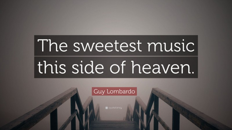 Guy Lombardo Quote: “The sweetest music this side of heaven.”
