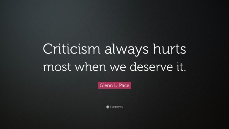 Glenn L. Pace Quote: “Criticism always hurts most when we deserve it.”