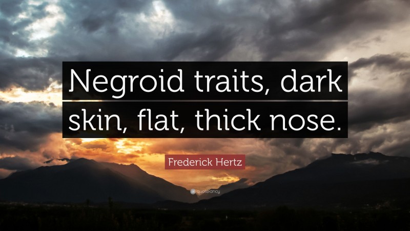 Frederick Hertz Quote: “Negroid traits, dark skin, flat, thick nose.”