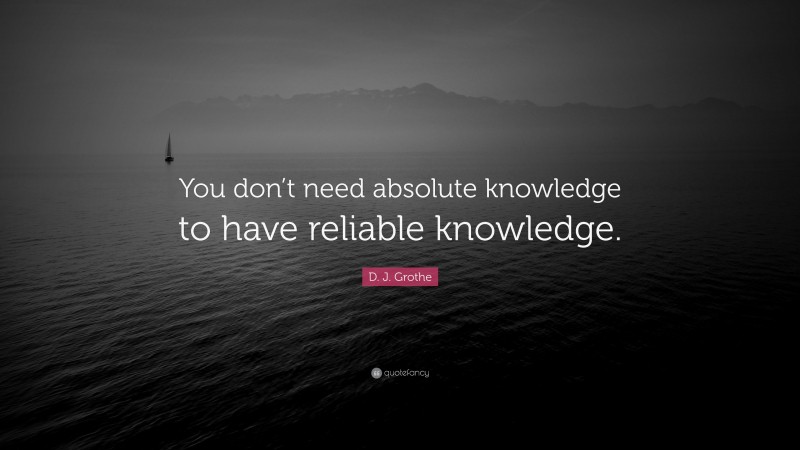 D. J. Grothe Quote: “You don’t need absolute knowledge to have reliable knowledge.”