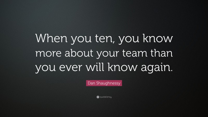 Dan Shaughnessy Quote: “When you ten, you know more about your team than you ever will know again.”