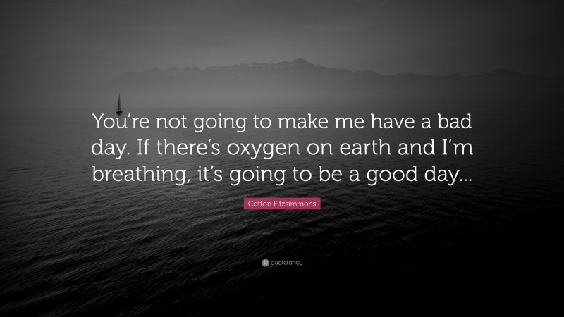 Cotton Fitzsimmons Quote: “You’re not going to make me have a bad day. If there’s oxygen on earth and I’m breathing, it’s going to be a good day...”