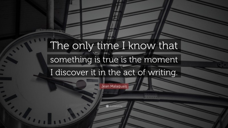 Jean Malaquais Quote: “The only time I know that something is true is the moment I discover it in the act of writing.”