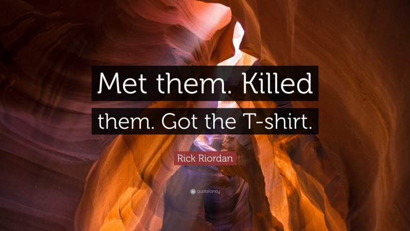 Rick Riordan Quote: “Met them. Killed them. Got the T-shirt.”