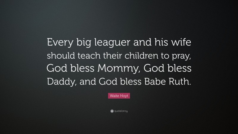 Waite Hoyt Quote: “Every big leaguer and his wife should teach their children to pray, God bless Mommy, God bless Daddy, and God bless Babe Ruth.”