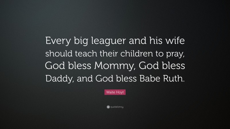 Waite Hoyt Quote: “Every big leaguer and his wife should teach their children to pray, God bless Mommy, God bless Daddy, and God bless Babe Ruth.”