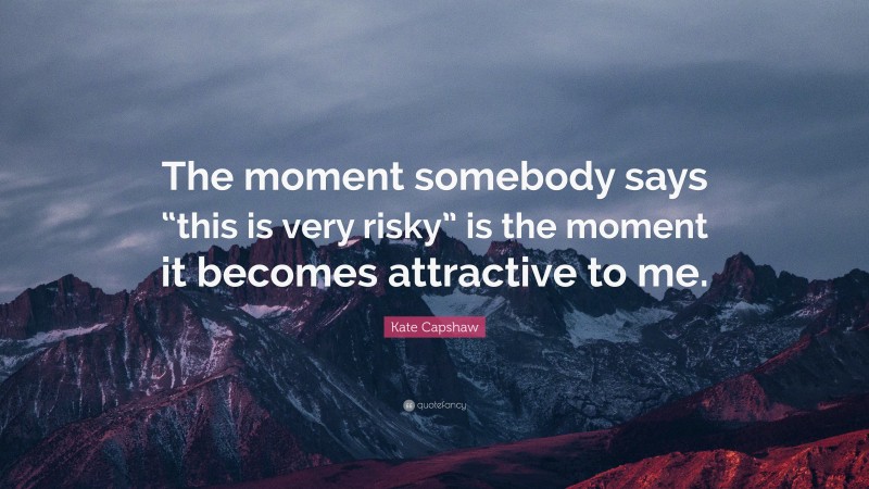 Kate Capshaw Quote: “The moment somebody says “this is very risky” is the moment it becomes attractive to me.”