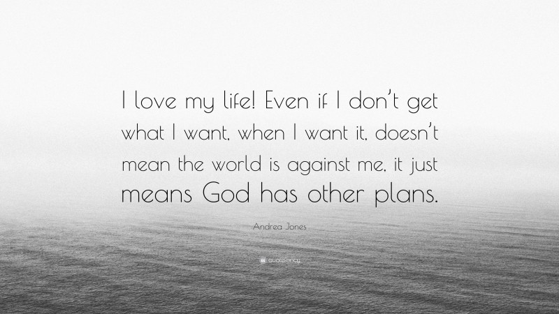 Andrea Jones Quote: “I love my life! Even if I don’t get what I want, when I want it, doesn’t mean the world is against me, it just means God has other plans.”
