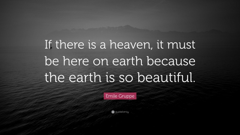 Emile Gruppe Quote: “If there is a heaven, it must be here on earth because the earth is so beautiful.”