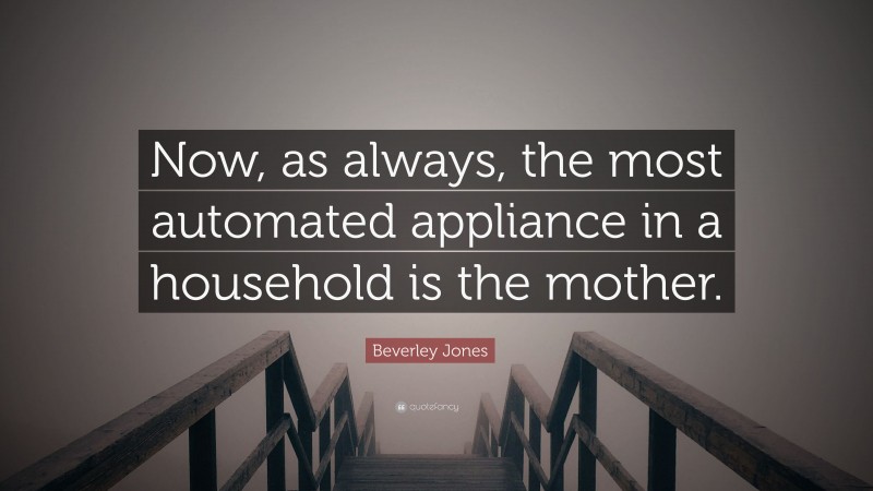 Beverley Jones Quote: “Now, as always, the most automated appliance in a household is the mother.”