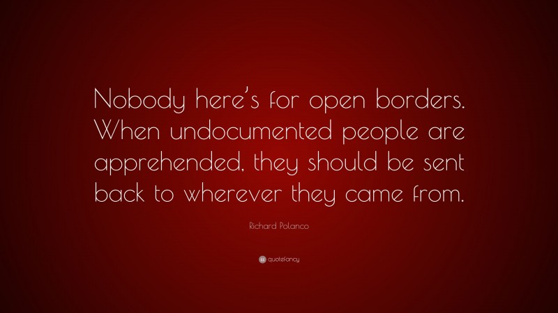 Richard Polanco Quote: “Nobody here’s for open borders. When undocumented people are apprehended, they should be sent back to wherever they came from.”