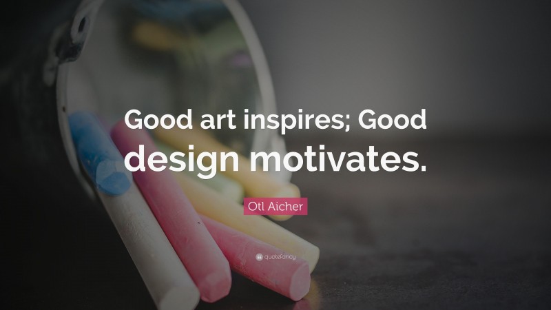 Otl Aicher Quote: “Good art inspires; Good design motivates.”