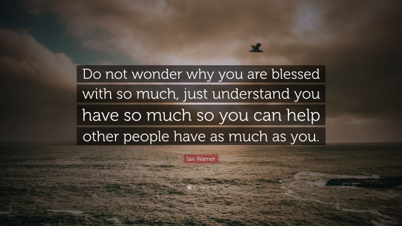 Ian Warner Quote: “Do not wonder why you are blessed with so much, just understand you have so much so you can help other people have as much as you.”