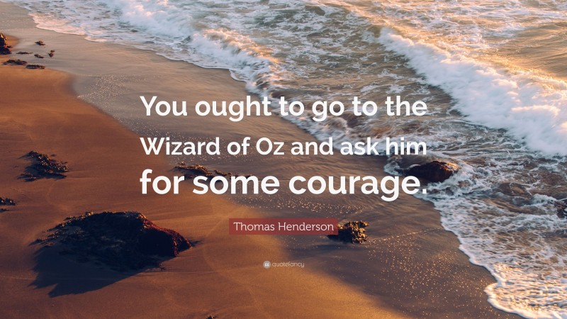 Thomas Henderson Quote: “You ought to go to the Wizard of Oz and ask him for some courage.”