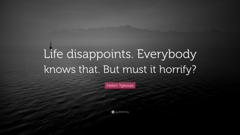 Helen Yglesias Quote: “Life disappoints. Everybody knows that. But must it horrify?”