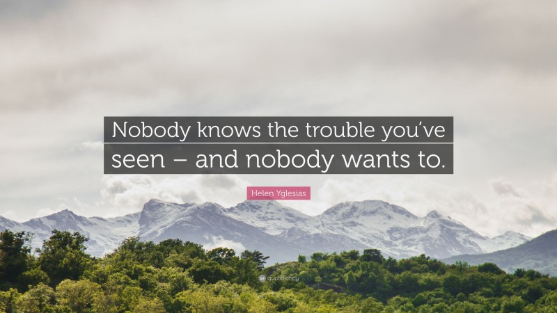 Helen Yglesias Quote: “Nobody knows the trouble you’ve seen – and nobody wants to.”