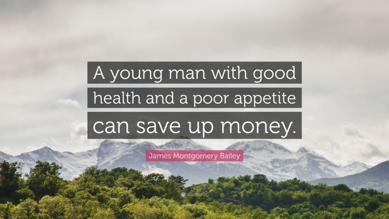 James Montgomery Bailey Quote: “A young man with good health and a poor appetite can save up money.”