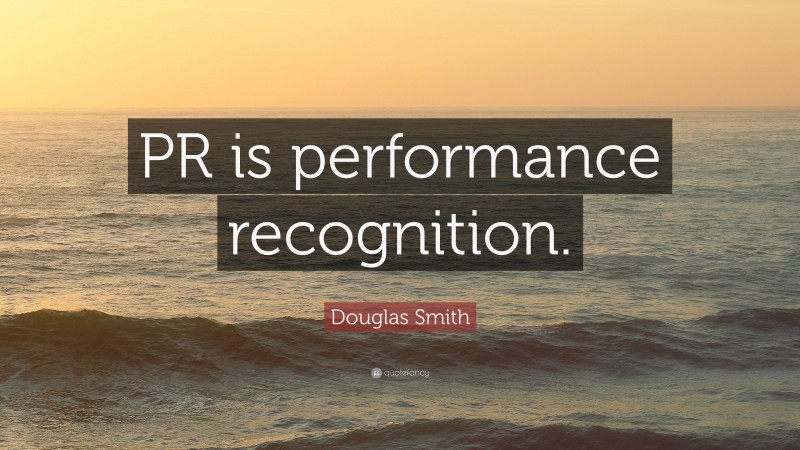 Douglas Smith Quote: “PR is performance recognition.”