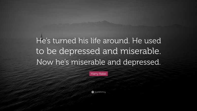 Harry Kalas Quote: “He’s turned his life around. He used to be depressed and miserable. Now he’s miserable and depressed.”