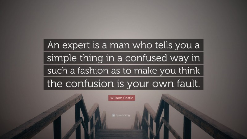 William Castle Quote: “An expert is a man who tells you a simple thing in a confused way in such a fashion as to make you think the confusion is your own fault.”