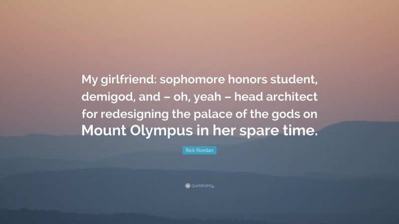 Rick Riordan Quote: “My girlfriend: sophomore honors student, demigod, and – oh, yeah – head architect for redesigning the palace of the gods on Mount Olympus in her spare time.”