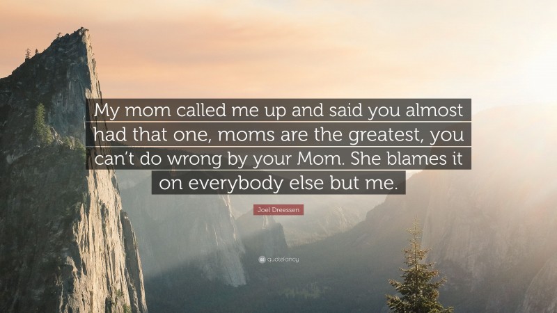 Joel Dreessen Quote: “My mom called me up and said you almost had that one, moms are the greatest, you can’t do wrong by your Mom. She blames it on everybody else but me.”