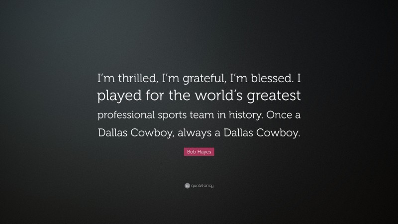 Bob Hayes Quote: “I’m thrilled, I’m grateful, I’m blessed. I played for the world’s greatest professional sports team in history. Once a Dallas Cowboy, always a Dallas Cowboy.”