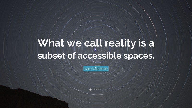 Luis Villalobos Quote: “What we call reality is a subset of accessible spaces.”