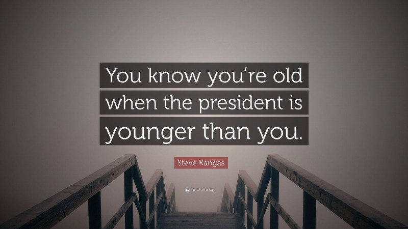 Steve Kangas Quote: “You know you’re old when the president is younger than you.”