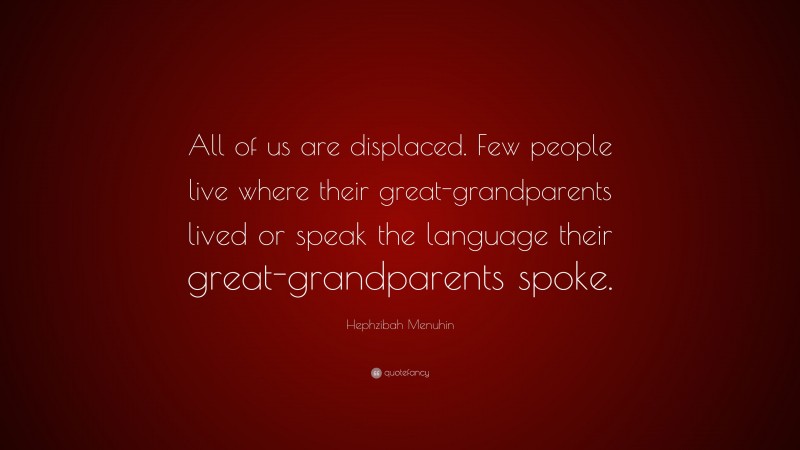 Hephzibah Menuhin Quote: “All of us are displaced. Few people live where their great-grandparents lived or speak the language their great-grandparents spoke.”