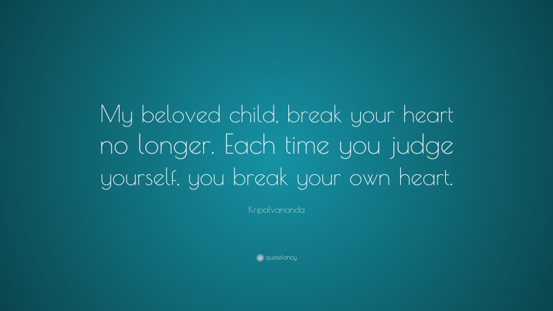 Kripalvananda Quote: “My beloved child, break your heart no longer. Each time you judge yourself, you break your own heart.”