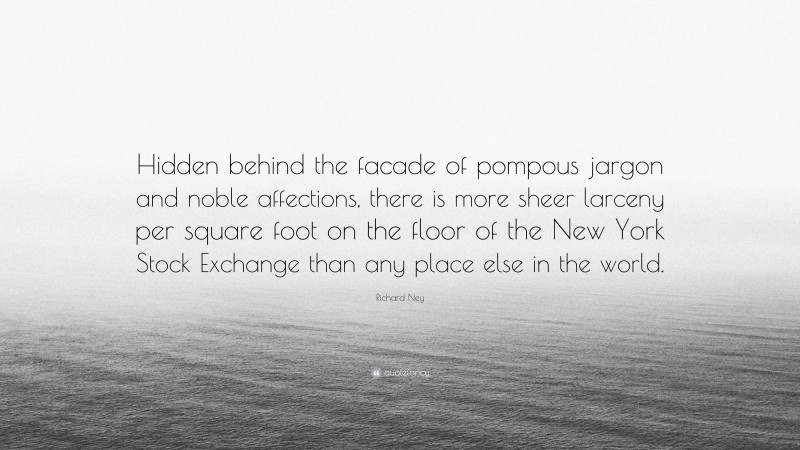Richard Ney Quote: “Hidden behind the facade of pompous jargon and noble affections, there is more sheer larceny per square foot on the floor of the New York Stock Exchange than any place else in the world.”